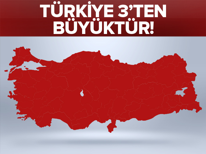 “Türkiye 3’ten büyüktür!”.