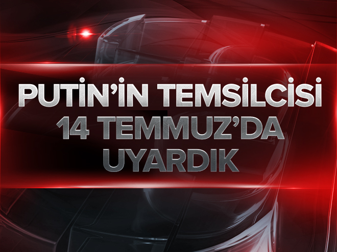 Putin’in Özel Temsilcisi: 14 Temmuz’da ‘Türk ordusunda hareketlilik var’ uyarısı yaptım.