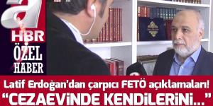 Latif Erdoğan’dan çarpıcı FETÖ açıklamaları! “Cezaevinde kendilerini zehirleyebilirler”